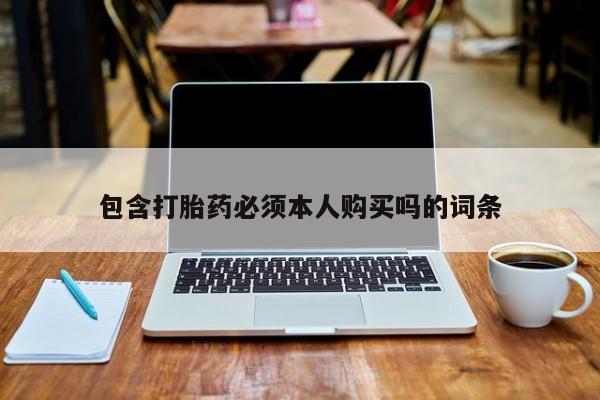 现在买打胎药怎么买多少钱包含打胎药必须本人购买吗的词条