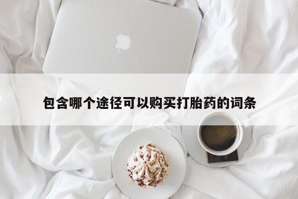 现在买打胎药怎么买多少钱包含哪个途径可以购买打胎药的词条