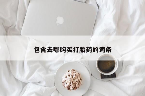 现在买打胎药怎么买多少钱包含去哪购买打胎药的词条