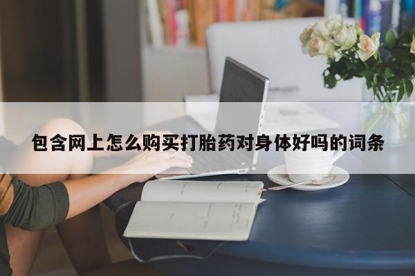 现在买打胎药怎么买多少钱包含网上怎么购买打胎药对身体好吗的词条