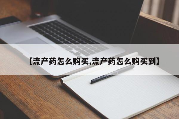 现在买打胎药怎么买多少钱【流产药怎么购买,流产药怎么购买到】