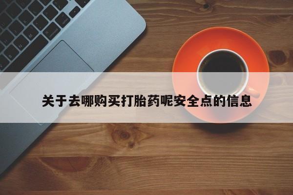 现在买打胎药怎么买多少钱关于去哪购买打胎药呢安全点的信息