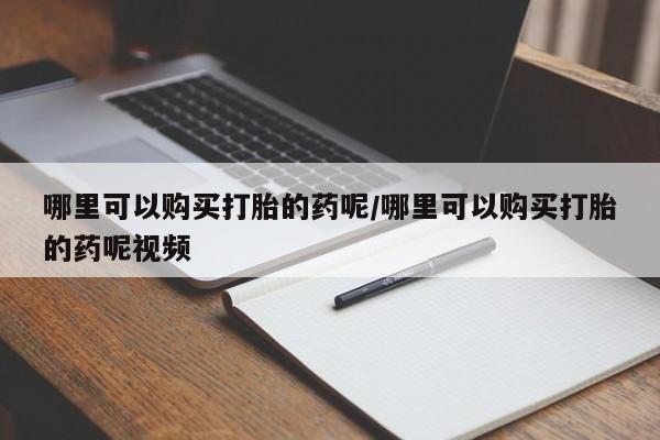 现在买打胎药怎么买多少钱哪里可以购买打胎的药呢/哪里可以购买打胎的药呢视频