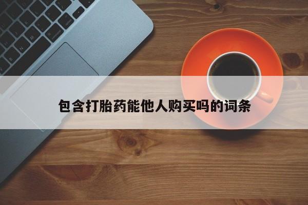 现在买打胎药怎么买多少钱包含打胎药能他人购买吗的词条