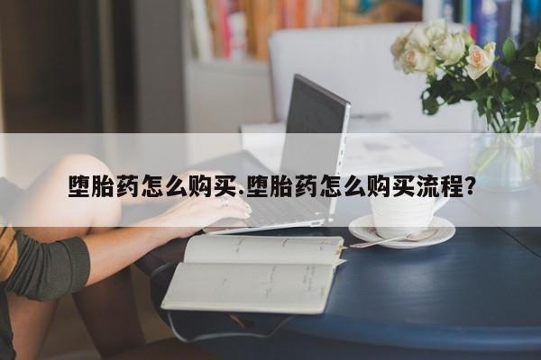 现在买打胎药怎么买多少钱堕胎药怎么购买.堕胎药怎么购买流程？
