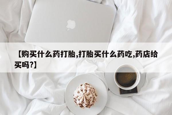 现在买打胎药怎么买多少钱【购买什么药打胎,打胎买什么药吃,药店给买吗?】