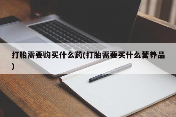 现在买打胎药怎么买多少钱打胎需要购买什么药(打胎需要买什么营养品)