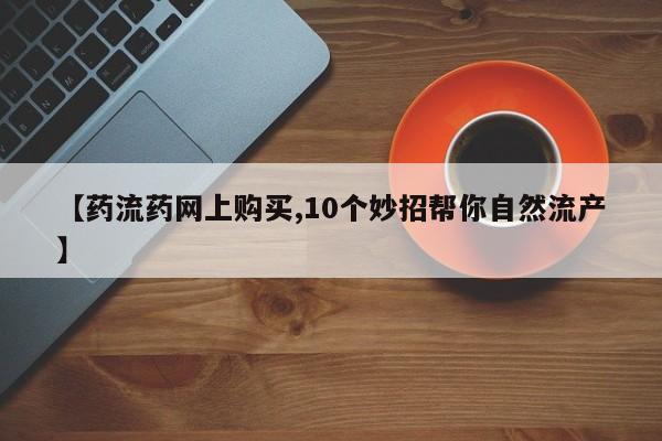 现在买打胎药怎么买多少钱【药流药网上购买,10个妙招帮你自然流产】