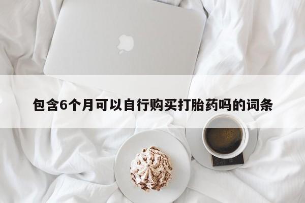 现在买打胎药怎么买多少钱包含6个月可以自行购买打胎药吗的词条