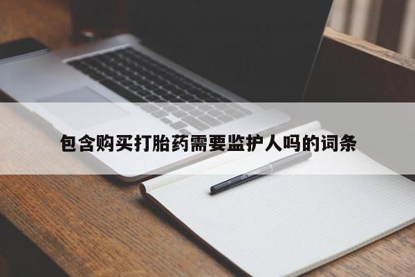 现在买打胎药怎么买多少钱包含购买打胎药需要监护人吗的词条