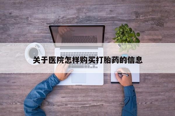 现在买打胎药怎么买多少钱关于医院怎样购买打胎药的信息