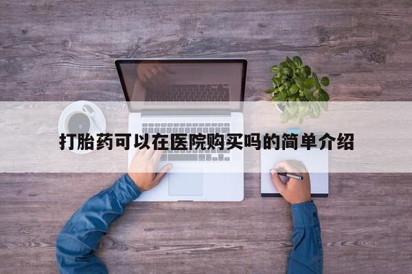 现在买打胎药怎么买多少钱打胎药可以在医院购买吗的简单介绍
