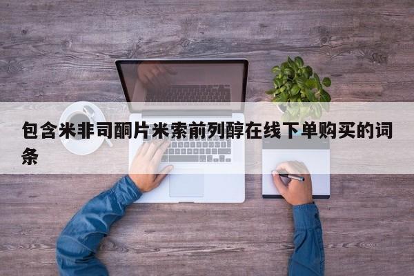现在买打胎药怎么买多少钱包含米非司酮片米索前列醇在线下单购买的词条