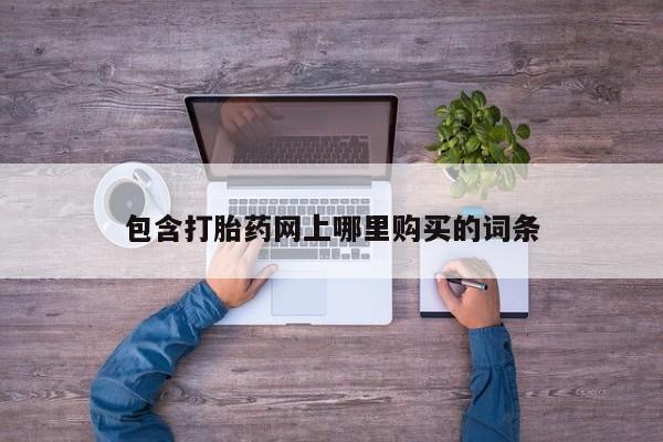 现在买打胎药怎么买多少钱包含打胎药网上哪里购买的词条
