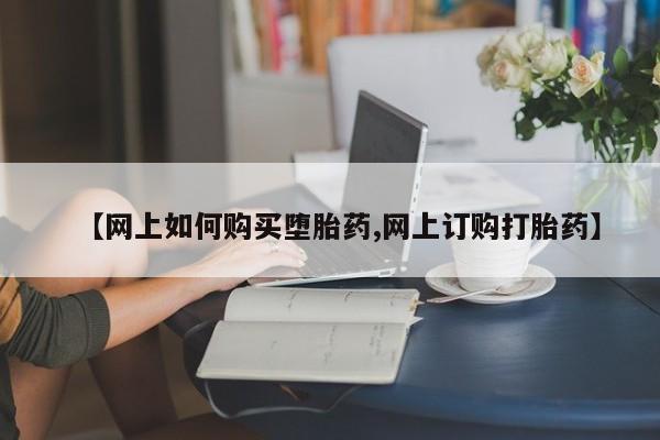 现在买打胎药怎么买多少钱【网上如何购买堕胎药,网上订购打胎药】