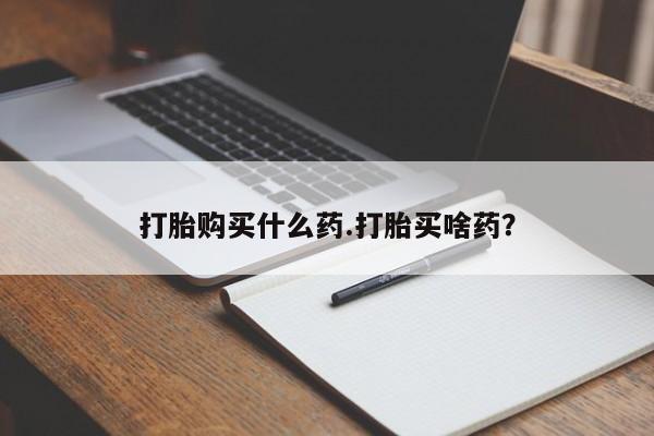 现在买打胎药怎么买多少钱打胎购买什么药.打胎买啥药?